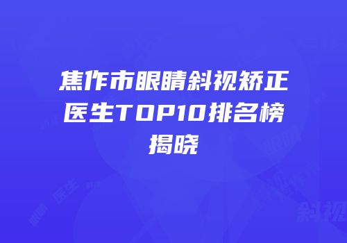 焦作市眼睛斜视矫正医生TOP10排名榜揭晓