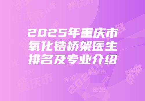 2025年重庆市氧化锆桥架医生排名及专业介绍