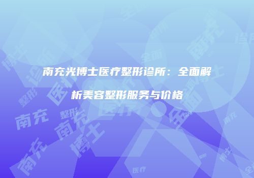 南充光博士医疗整形诊所：全面解析美容整形服务与价格