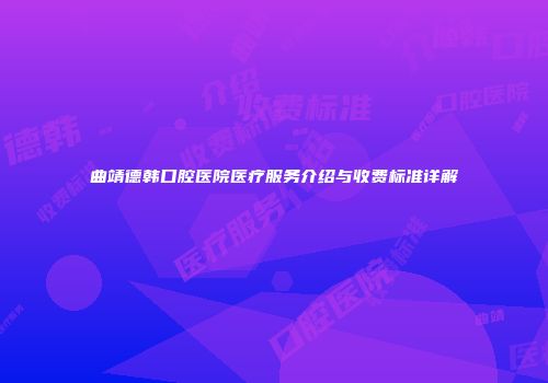 曲靖德韩口腔医院医疗服务介绍与收费标准详解