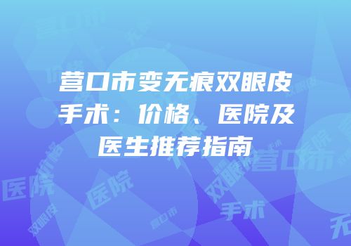 营口市变无痕双眼皮手术：价格、医院及医生推荐指南