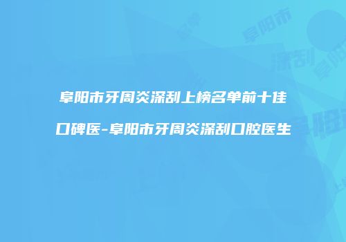 阜阳市牙周炎深刮上榜名单前十佳口碑医-阜阳市牙周炎深刮口腔医生