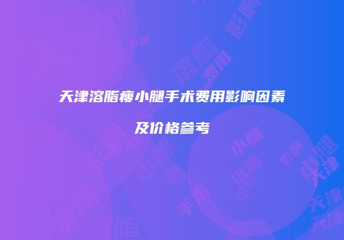 天津溶脂瘦小腿手术费用影响因素及价格参考