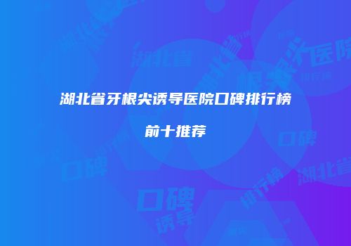 湖北省牙根尖诱导医院口碑排行榜前十推荐