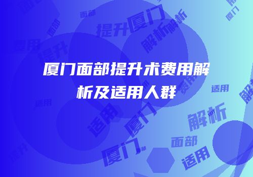 厦门面部提升术费用解析及适用人群