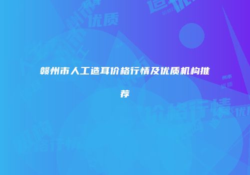 赣州市人工造耳价格行情及优质机构推荐