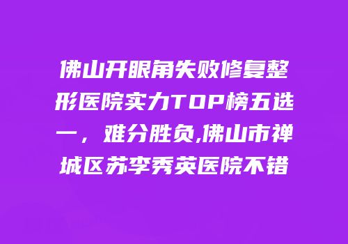 佛山开眼角失败修复整形医院实力TOP榜五选一，难分胜负,佛山市禅城区苏李秀英医院不错