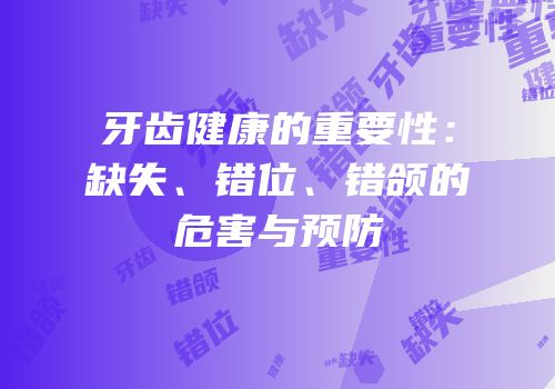 牙齿健康的重要性：缺失、错位、错颌的危害与预防