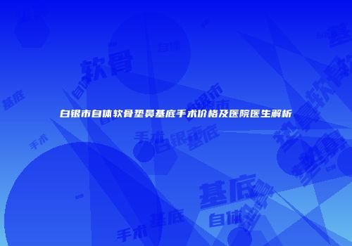 白银市自体软骨垫鼻基底手术价格及医院医生解析
