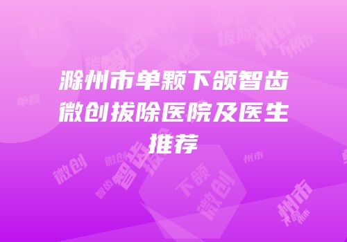 滁州市单颗下颌智齿微创拔除医院及医生推荐