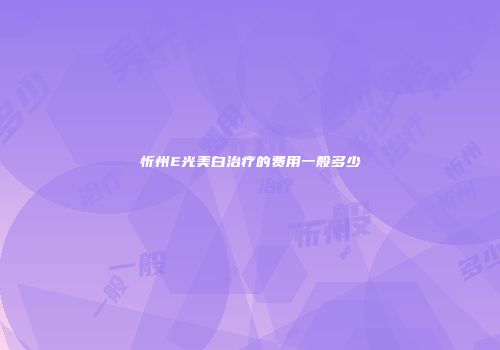 忻州E光美白治疗的费用一般多少