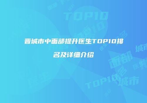 晋城市中面部提升医生TOP10排名及详细介绍