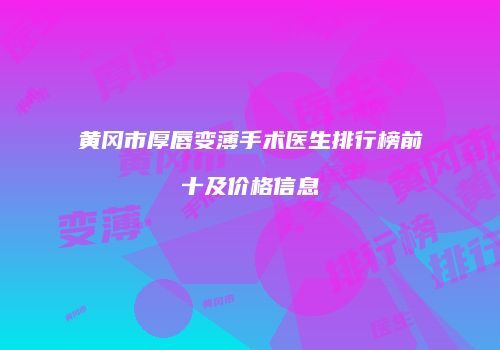 黄冈市厚唇变薄手术医生排行榜前十及价格信息