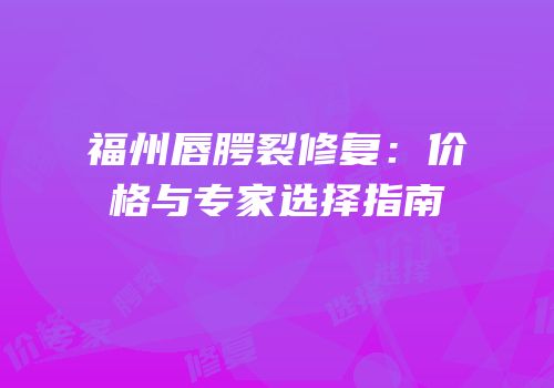 福州唇腭裂修复：价格与专家选择指南