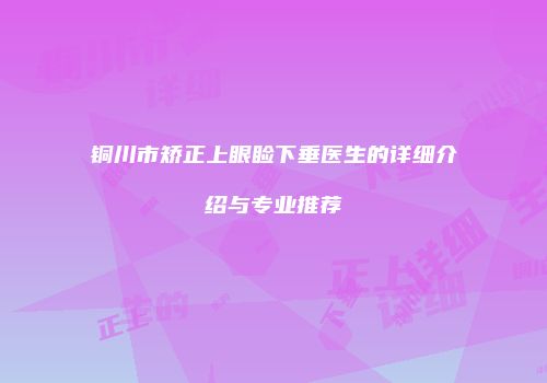 铜川市矫正上眼睑下垂医生的详细介绍与专业推荐