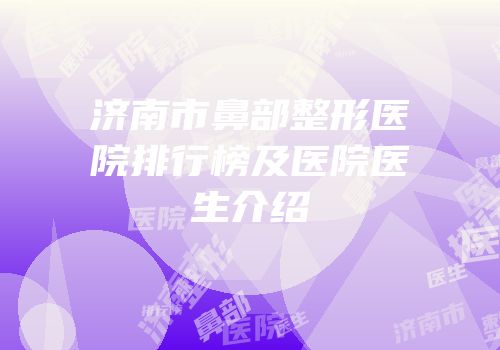 济南市鼻部整形医院排行榜及医院医生介绍