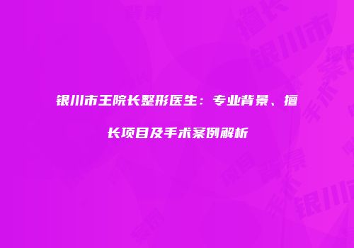 银川市王院长整形医生：专业背景、擅长项目及手术案例解析