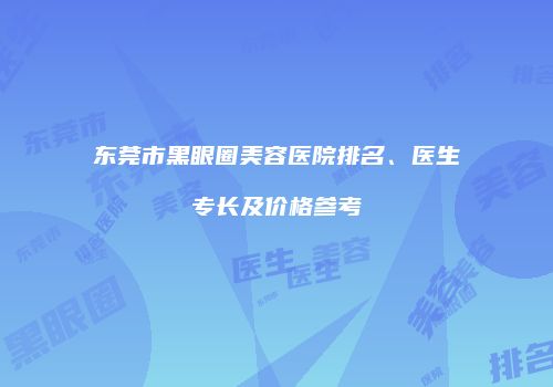 东莞市黑眼圈美容医院排名、医生专长及价格参考