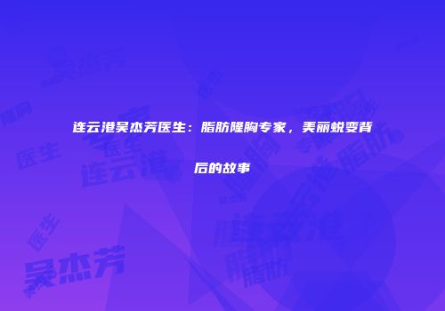连云港吴杰芳医生：脂肪隆胸专家，美丽蜕变背后的故事
