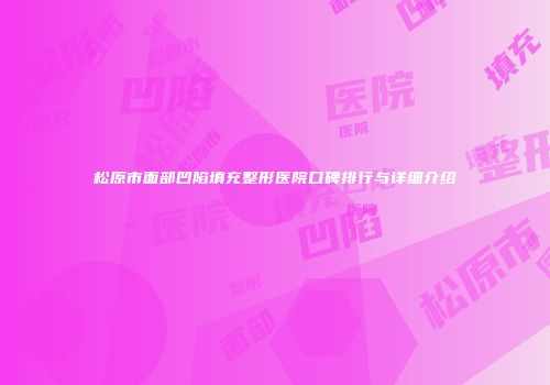 松原市面部凹陷填充整形医院口碑排行与详细介绍