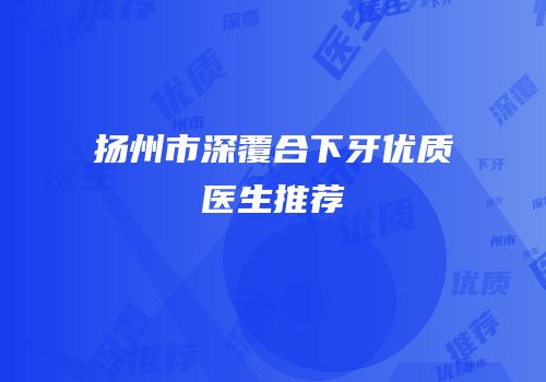 扬州市深覆合下牙优质医生推荐