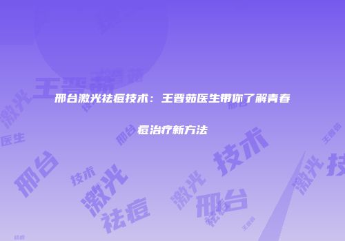 邢台激光祛痘技术：王晋茹医生带你了解青春痘治疗新方法