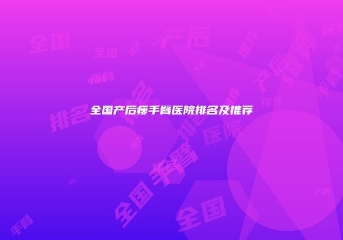 全国产后瘦手臂医院排名及推荐