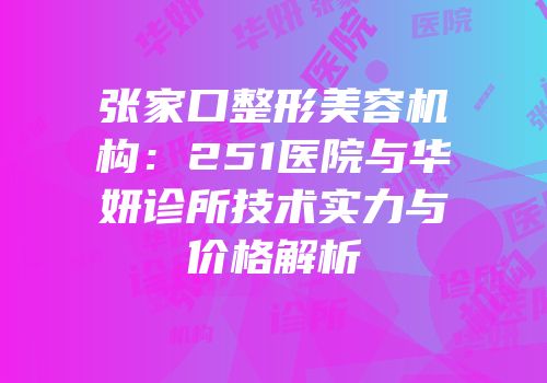 张家口整形美容机构：251医院与华妍诊所技术实力与价格解析