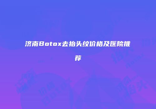 济南Botox去抬头纹价格及医院推荐