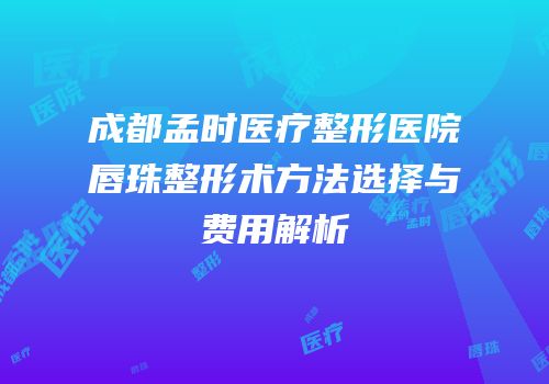 成都孟时医疗整形医院唇珠整形术方法选择与费用解析