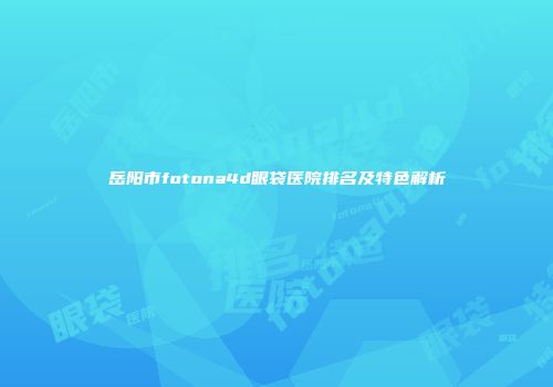 岳阳市fotona4d眼袋医院排名及特色解析