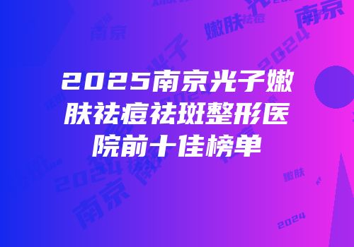 2025南京光子嫩肤祛痘祛斑整形医院前十佳榜单