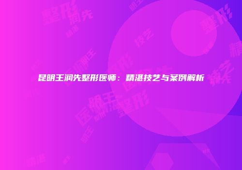 昆明王润先整形医师：精湛技艺与案例解析