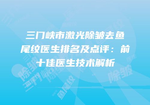 三门峡市激光除皱去鱼尾纹医生排名及点评：前十佳医生技术解析