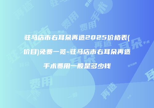 驻马店市右耳朵再造2025价格表(价目)免费一览-驻马店市右耳朵再造手术费用一般是多少钱