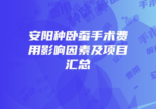 安阳种卧蚕手术费用影响因素及项目汇总