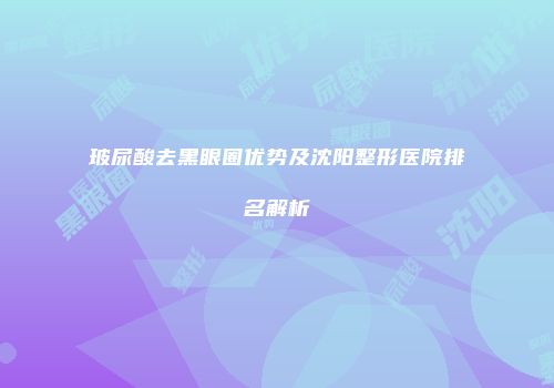 玻尿酸去黑眼圈优势及沈阳整形医院排名解析