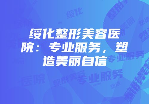 绥化整形美容医院：专业服务，塑造美丽自信