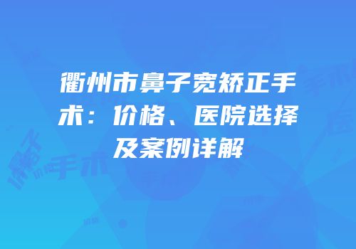 衢州市鼻子宽矫正手术：价格、医院选择及案例详解