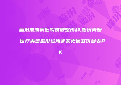 临汾皮肤病医院皮肤整形科,临汾美妍医疗美容整形诊所哪家更便宜价目表PK