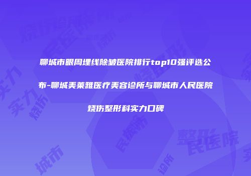 聊城市眼周埋线除皱医院排行top10强评选公布-聊城美莱雅医疗美容诊所与聊城市人民医院烧伤整形科实力口碑