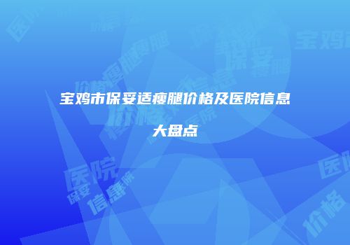 宝鸡市保妥适瘦腿价格及医院信息大盘点