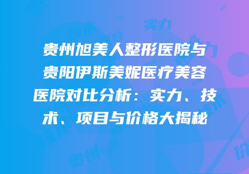 贵州旭美人整形医院与贵阳伊斯美妮医疗美容医院对比分析：实力、技术、项目与价格大揭秘