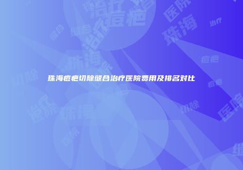 珠海痘疤切除缝合治疗医院费用及排名对比