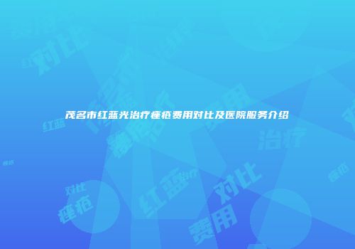 茂名市红蓝光治疗痤疮费用对比及医院服务介绍