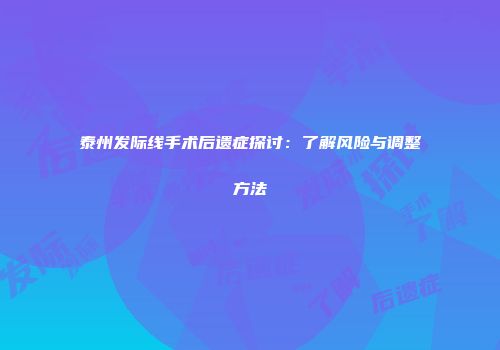 泰州发际线手术后遗症探讨：了解风险与调整方法