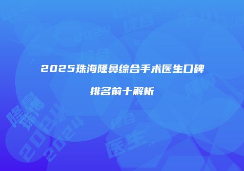 2025珠海隆鼻综合手术医生口碑排名前十解析