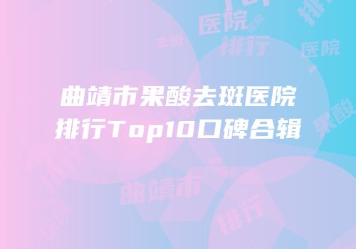 曲靖市果酸去斑医院排行Top10口碑合辑