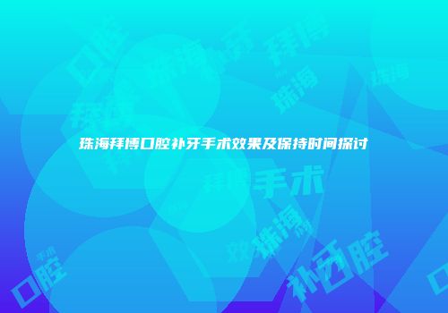 珠海拜博口腔补牙手术效果及保持时间探讨