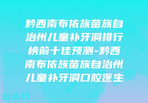 黔西南布依族苗族自治州儿童补牙洞排行榜前十佳预测-黔西南布依族苗族自治州儿童补牙洞口腔医生